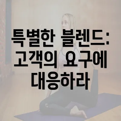 특별한 블렌드: 고객의 요구에 대응하라