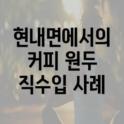 현내면에서의 커피 원두 직수입 사례