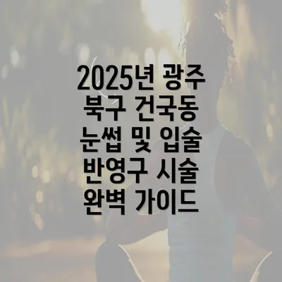 2025년 광주 북구 건국동 눈썹 및 입술 반영구 시술 완벽 가이드