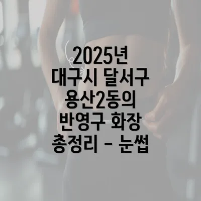 2025년 대구시 달서구 용산2동의 반영구 화장 총정리 - 눈썹