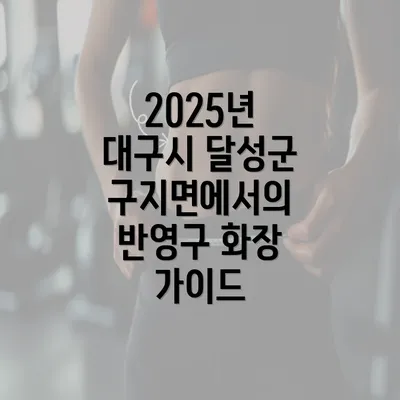 2025년 대구시 달성군 구지면에서의 반영구 화장 가이드