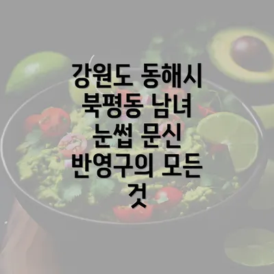 강원도 동해시 북평동 남녀 눈썹 문신 반영구의 모든 것