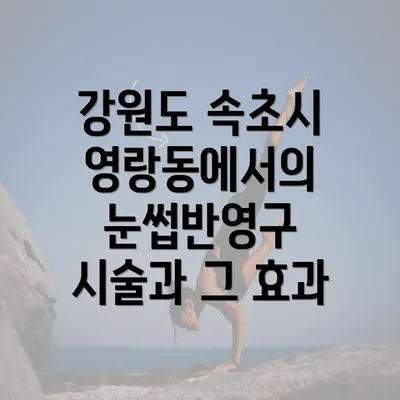 강원도 속초시 영랑동에서의 눈썹반영구 시술과 그 효과