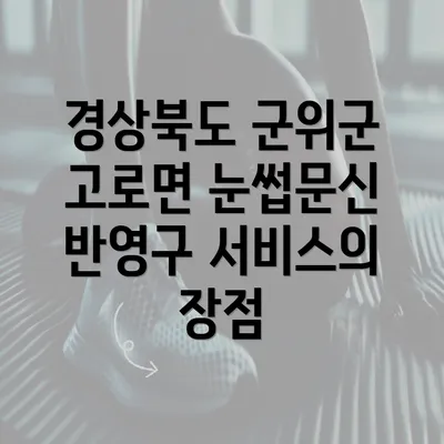 경상북도 군위군 고로면 눈썹문신 반영구 서비스의 장점