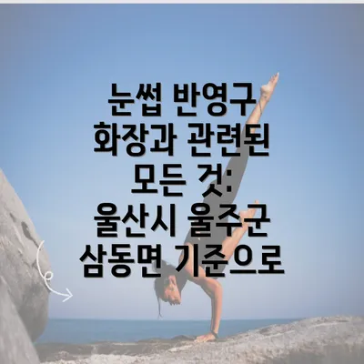 눈썹 반영구 화장과 관련된 모든 것: 울산시 울주군 삼동면 기준으로