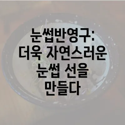 눈썹반영구: 더욱 자연스러운 눈썹 선을 만들다