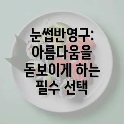 눈썹반영구: 아름다움을 돋보이게 하는 필수 선택