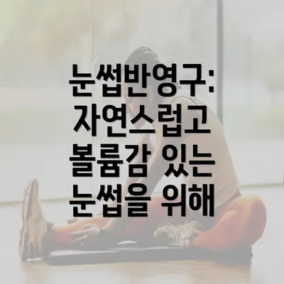 눈썹반영구: 자연스럽고 볼륨감 있는 눈썹을 위해