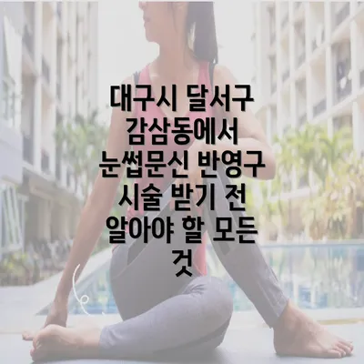 대구시 달서구 감삼동에서 눈썹문신 반영구 시술 받기 전 알아야 할 모든 것