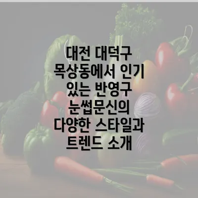 대전 대덕구 목상동에서 인기 있는 반영구 눈썹문신의 다양한 스타일과 트렌드 소개