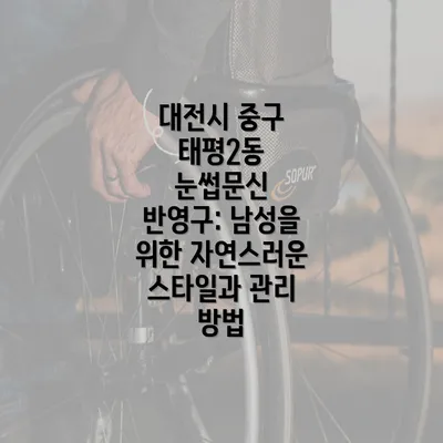 대전시 중구 태평2동 눈썹문신 반영구: 남성을 위한 자연스러운 스타일과 관리 방법