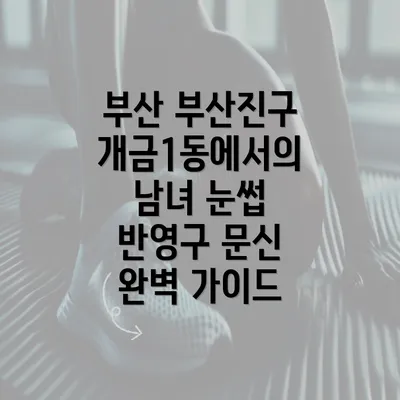 부산 부산진구 개금1동에서의 남녀 눈썹 반영구 문신 완벽 가이드