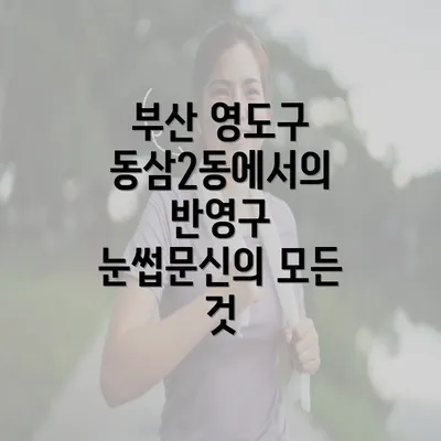 부산 영도구 동삼2동에서의 반영구 눈썹문신의 모든 것