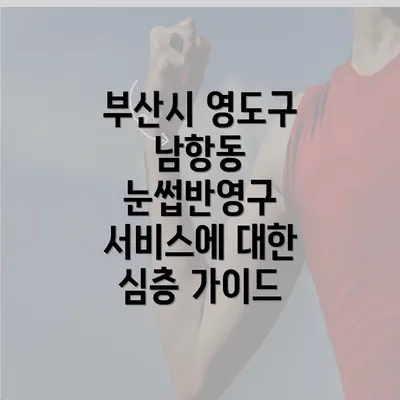 부산시 영도구 남항동 눈썹반영구 서비스에 대한 심층 가이드