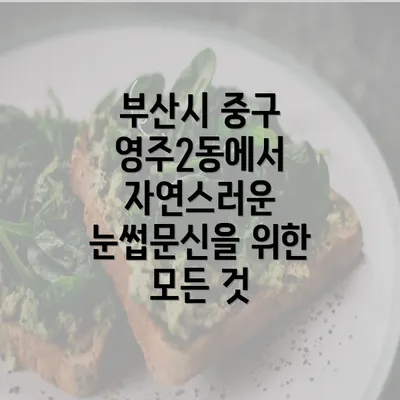 부산시 중구 영주2동에서 자연스러운 눈썹문신을 위한 모든 것