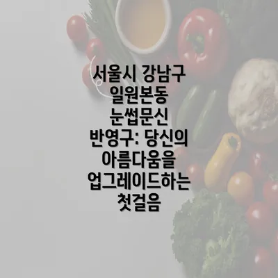 서울시 강남구 일원본동 눈썹문신 반영구: 당신의 아름다움을 업그레이드하는 첫걸음