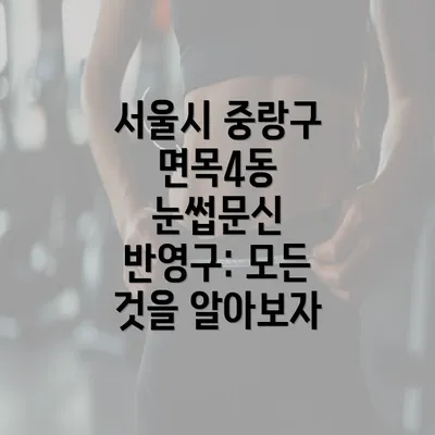 서울시 중랑구 면목4동 눈썹문신 반영구: 모든 것을 알아보자