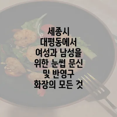 세종시 대평동에서 여성과 남성을 위한 눈썹 문신 및 반영구 화장의 모든 것