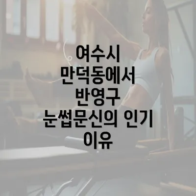 여수시 만덕동에서 반영구 눈썹문신의 인기 이유