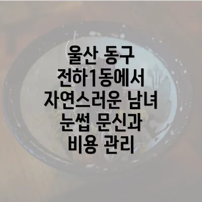 울산 동구 전하1동에서 자연스러운 남녀 눈썹 문신과 비용 관리