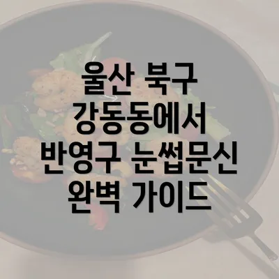 울산 북구 강동동에서 반영구 눈썹문신 완벽 가이드