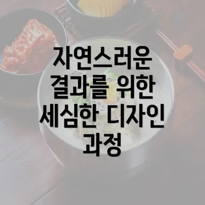 자연스러운 결과를 위한 세심한 디자인 과정