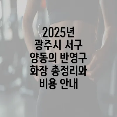 2025년 광주시 서구 양동의 반영구 화장 총정리와 비용 안내