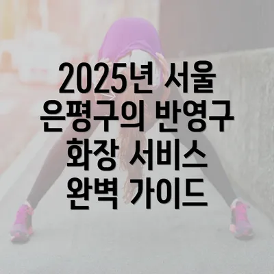 2025년 서울 은평구의 반영구 화장 서비스 완벽 가이드