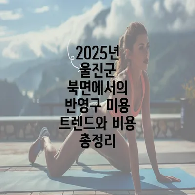 2025년 울진군 북면에서의 반영구 미용 트렌드와 비용 총정리