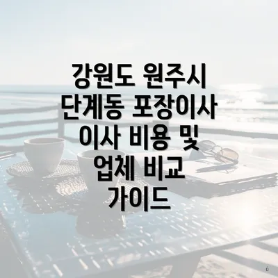 강원도 원주시 단계동 포장이사 이사 비용 및 업체 비교 가이드