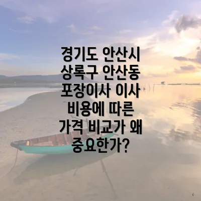 경기도 안산시 상록구 안산동 포장이사 이사 비용에 따른 가격 비교가 왜 중요한가?