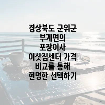 경상북도 군위군 부계면의 포장이사 이삿짐센터 가격 비교를 통해 현명한 선택하기