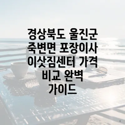 경상북도 울진군 죽변면 포장이사 이삿짐센터 가격 비교 완벽 가이드