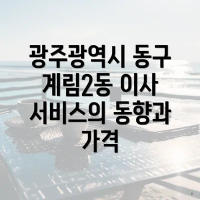 광주광역시 동구 계림2동 이사 서비스의 동향과 가격