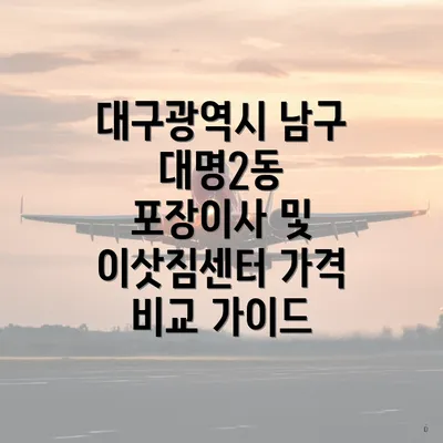 대구광역시 남구 대명2동 포장이사 및 이삿짐센터 가격 비교 가이드