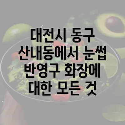 대전시 동구 산내동에서 눈썹 반영구 화장에 대한 모든 것