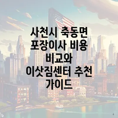 사천시 축동면 포장이사 비용 비교와 이삿짐센터 추천 가이드