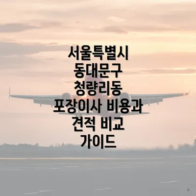 서울특별시 동대문구 청량리동 포장이사 비용과 견적 비교 가이드