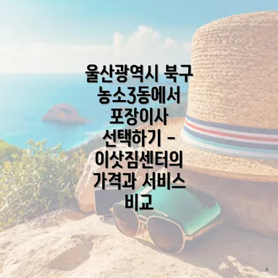 울산광역시 북구 농소3동에서 포장이사 선택하기 - 이삿짐센터의 가격과 서비스 비교