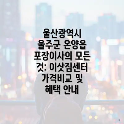 울산광역시 울주군 온양읍 포장이사의 모든 것: 이삿짐센터 가격비교 및 혜택 안내