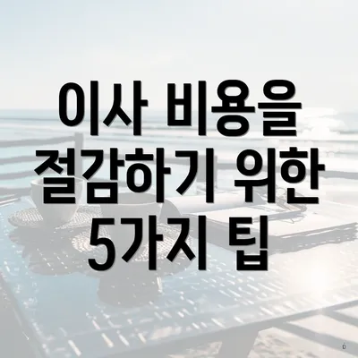 이사 비용을 절감하기 위한 5가지 팁