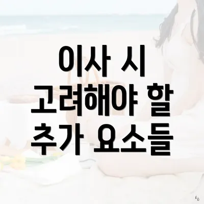 이사 시 고려해야 할 추가 요소들