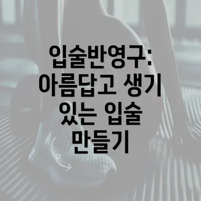 입술반영구: 아름답고 생기 있는 입술 만들기