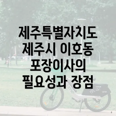 제주특별자치도 제주시 이호동 포장이사의 필요성과 장점