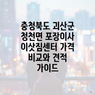 충청북도 괴산군 청천면 포장이사 이삿짐센터 가격 비교와 견적 가이드