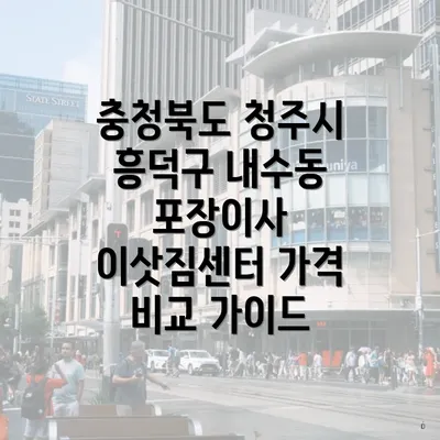 충청북도 청주시 흥덕구 내수동 포장이사 이삿짐센터 가격 비교 가이드