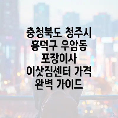 충청북도 청주시 흥덕구 우암동 포장이사 이삿짐센터 가격 완벽 가이드