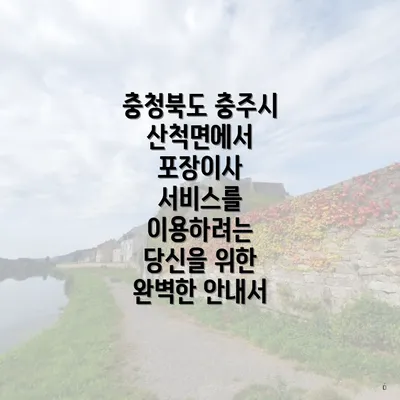 충청북도 충주시 산척면에서 포장이사 서비스를 이용하려는 당신을 위한 완벽한 안내서